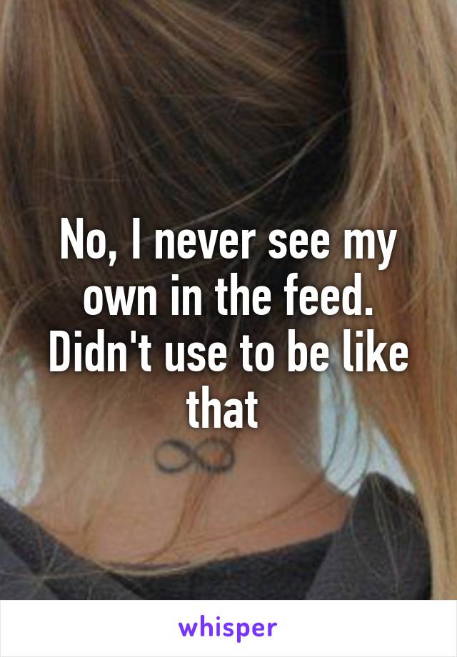 No, I never see my own in the feed. Didn't use to be like that 