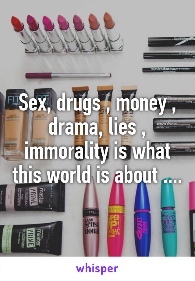 Sex, drugs , money , drama, lies , immorality is what this world is about ....