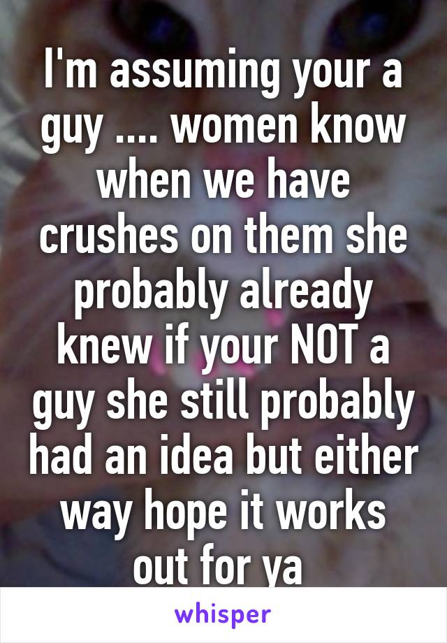 I'm assuming your a guy .... women know when we have crushes on them she probably already knew if your NOT a guy she still probably had an idea but either way hope it works out for ya 