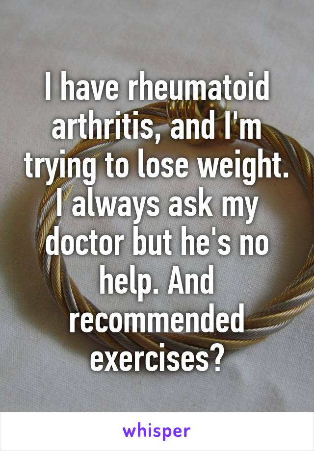 I have rheumatoid arthritis, and I'm trying to lose weight. I always ask my doctor but he's no help. And recommended exercises?