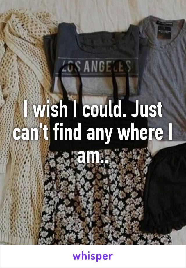 I wish I could. Just can't find any where I am..