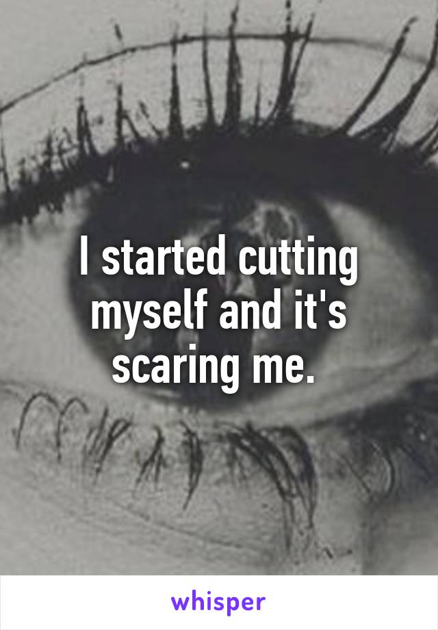 I started cutting myself and it's scaring me. 