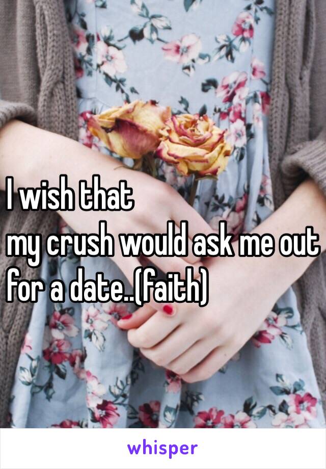 I wish that 
my crush would ask me out
for a date..(faith)