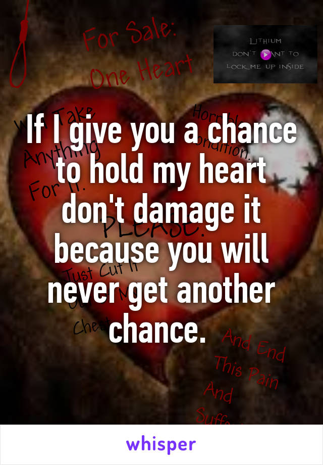 If I give you a chance to hold my heart don't damage it because you will never get another chance. 