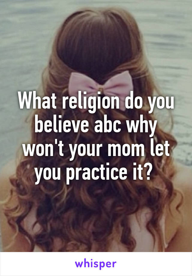 What religion do you believe abc why won't your mom let you practice it? 