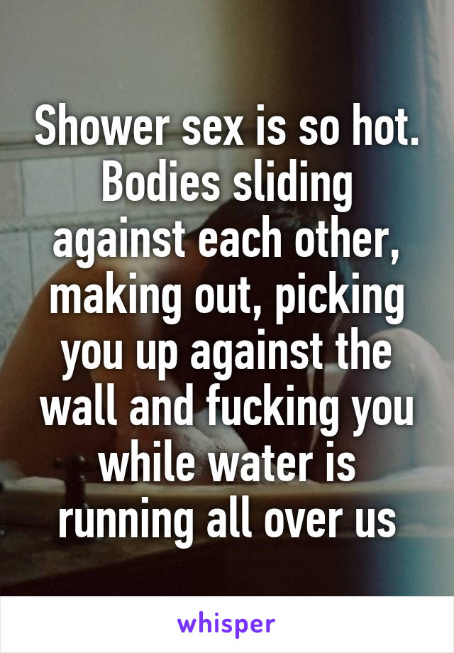 Shower sex is so hot. Bodies sliding against each other, making out, picking you up against the wall and fucking you while water is running all over us