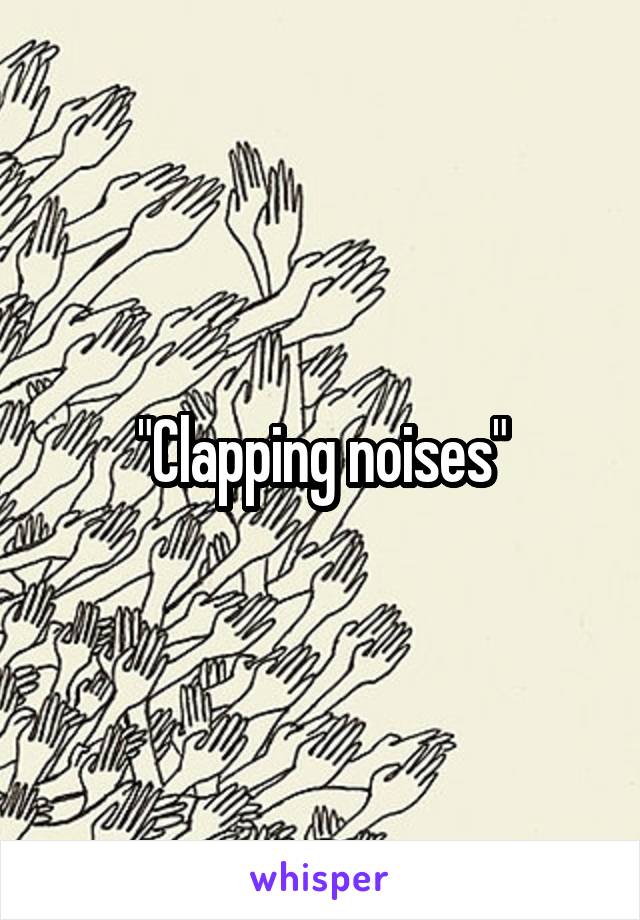 "Clapping noises"