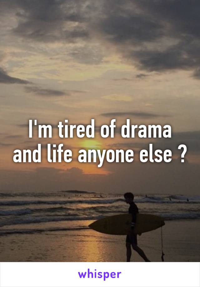 I'm tired of drama and life anyone else ?