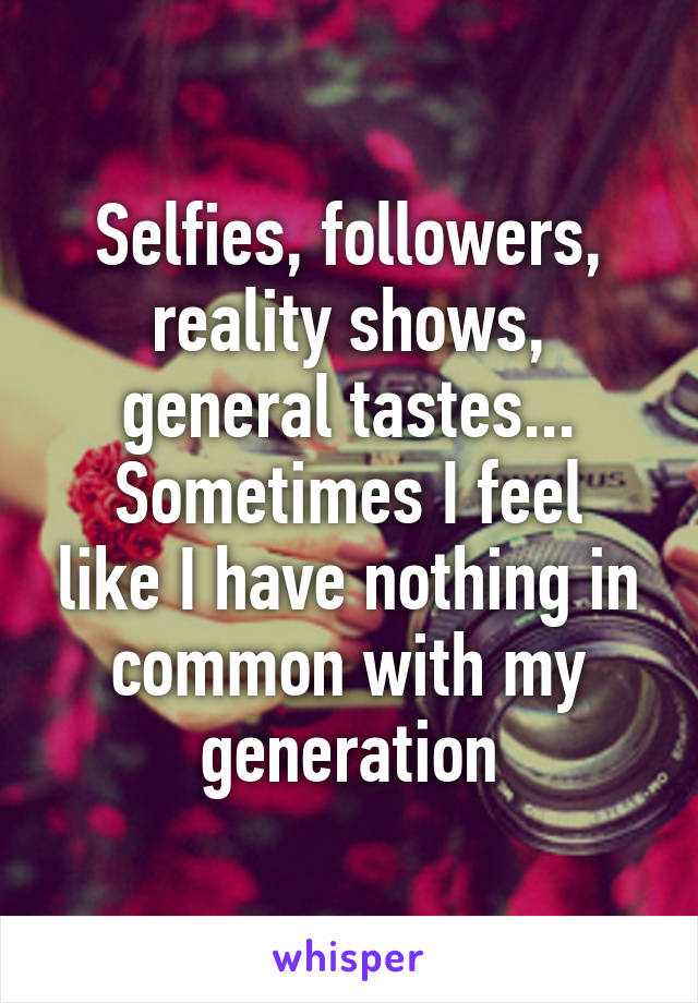 Selfies, followers, reality shows, general tastes...
Sometimes I feel like I have nothing in common with my generation