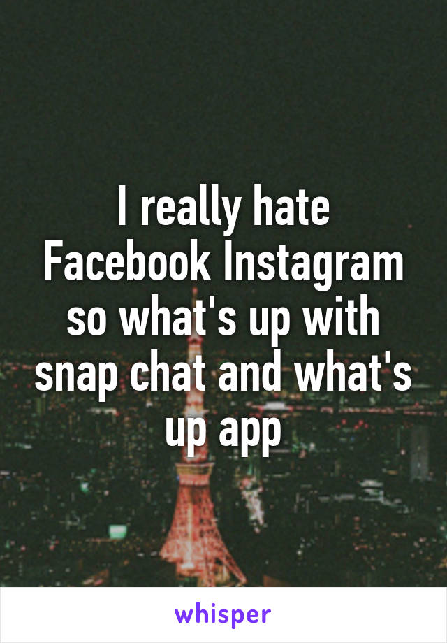 I really hate Facebook Instagram so what's up with snap chat and what's up app