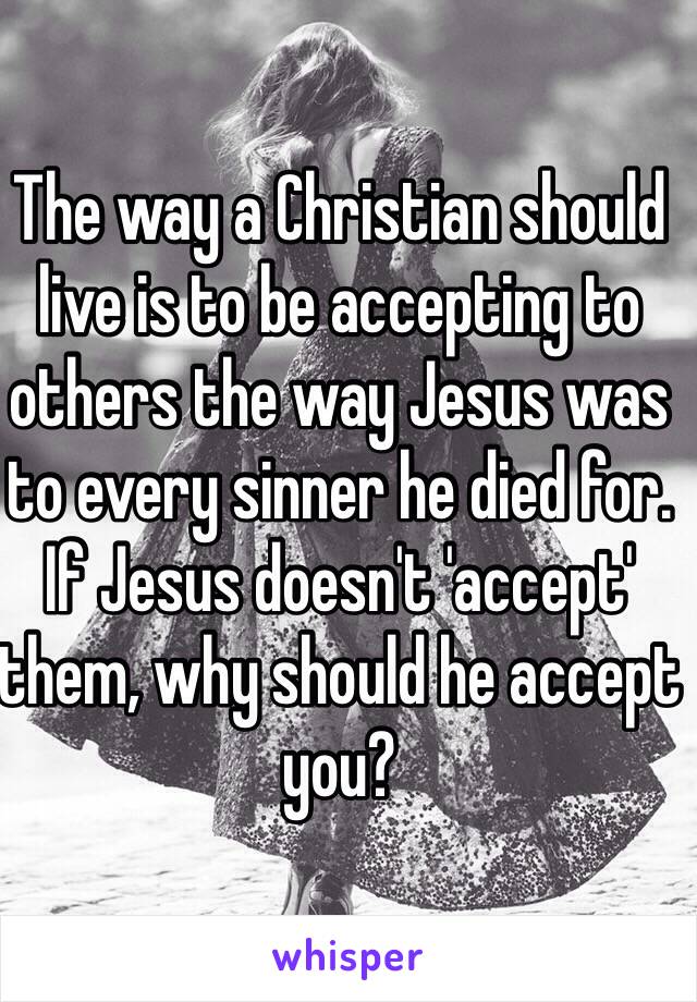 The way a Christian should live is to be accepting to others the way Jesus was to every sinner he died for. If Jesus doesn't 'accept' them, why should he accept you?