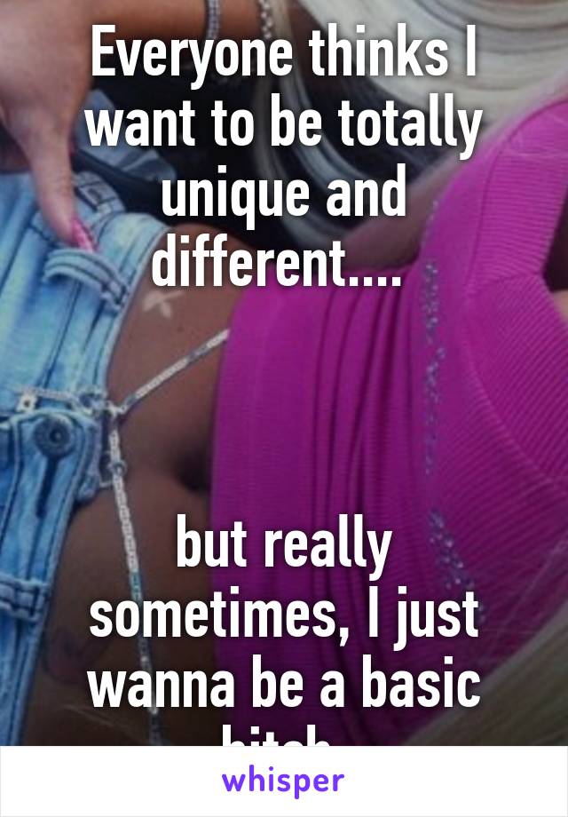 Everyone thinks I want to be totally unique and different.... 



but really sometimes, I just wanna be a basic bitch.