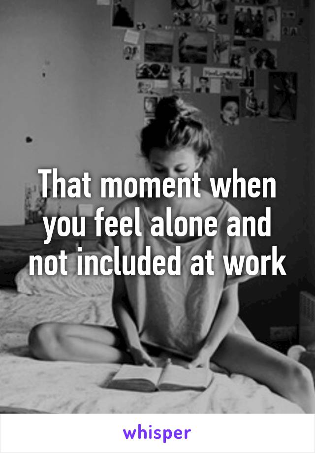 That moment when you feel alone and not included at work