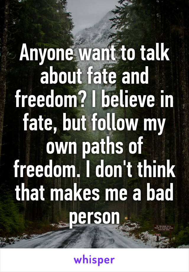 Anyone want to talk about fate and freedom? I believe in fate, but follow my own paths of freedom. I don't think that makes me a bad person