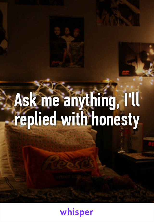 Ask me anything, I'll replied with honesty