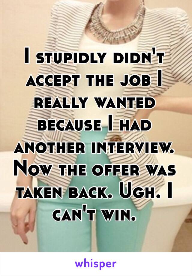 I stupidly didn't accept the job I really wanted because I had another interview. Now the offer was taken back. Ugh. I can't win. 