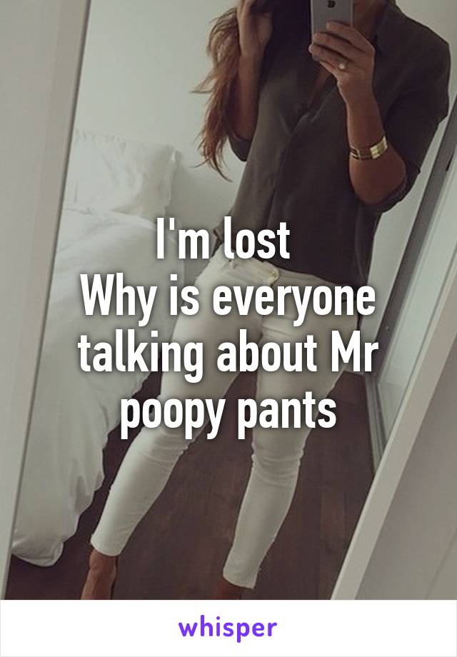 I'm lost 
Why is everyone talking about Mr poopy pants