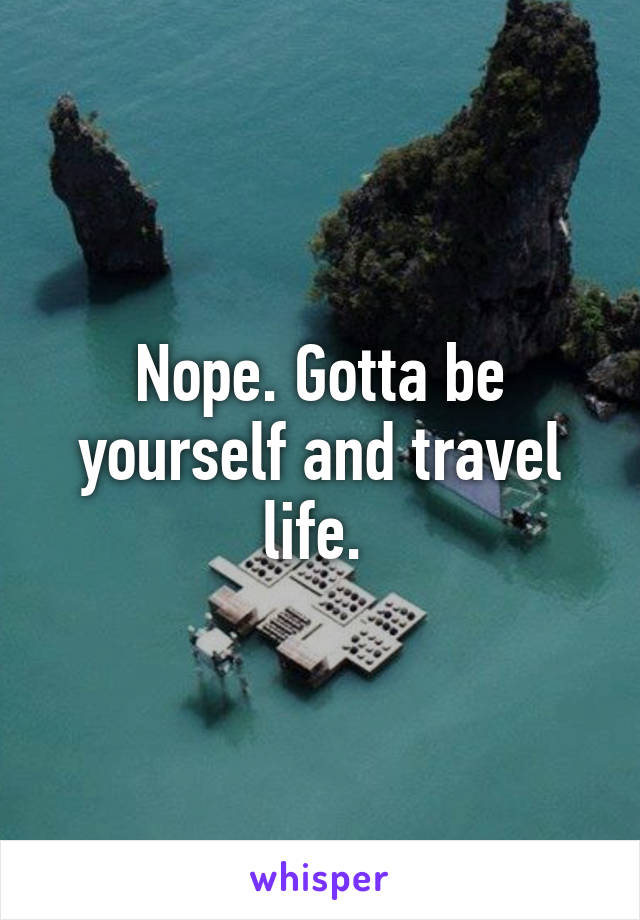 Nope. Gotta be yourself and travel life. 