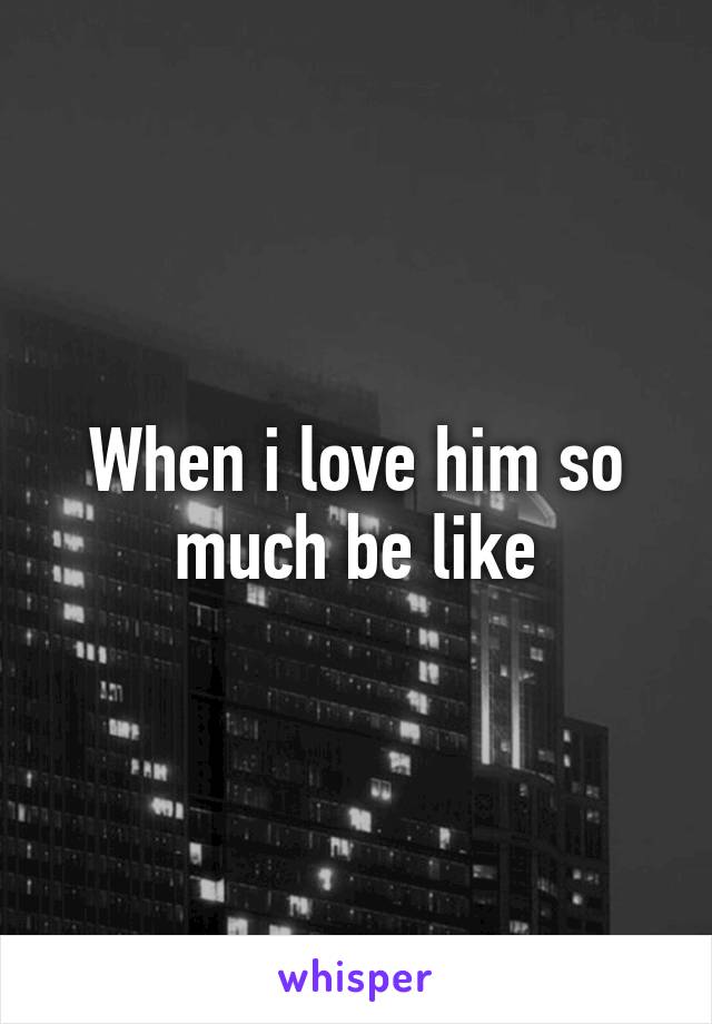 When i love him so much be like