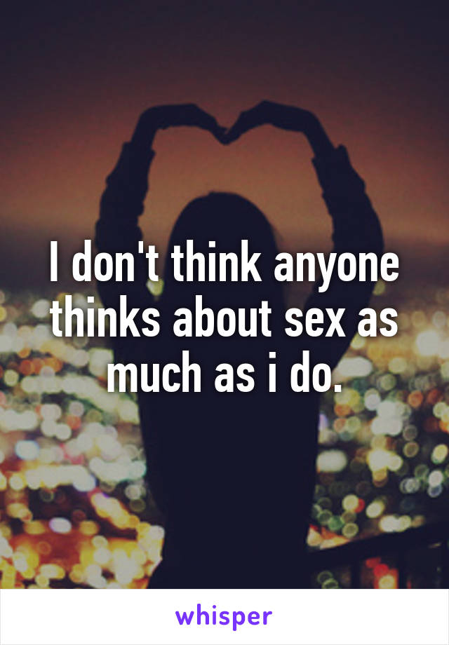 I don't think anyone thinks about sex as much as i do.