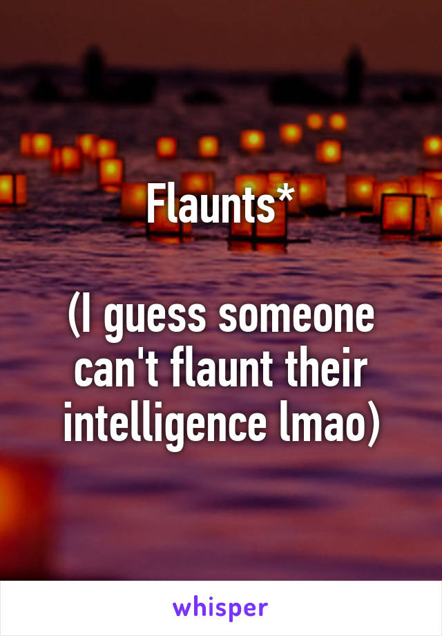 Flaunts*

(I guess someone can't flaunt their intelligence lmao)