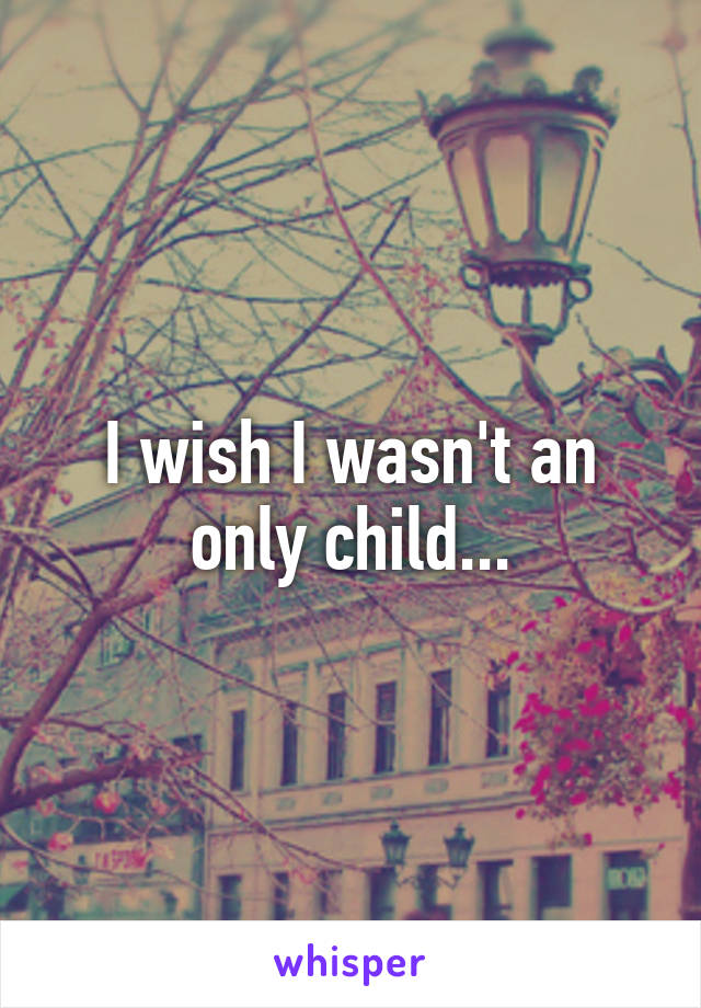 I wish I wasn't an only child...