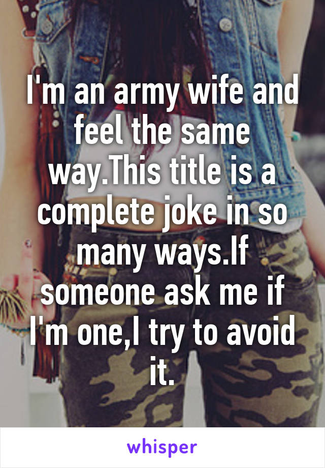 I'm an army wife and feel the same way.This title is a complete joke in so many ways.If someone ask me if I'm one,I try to avoid it.