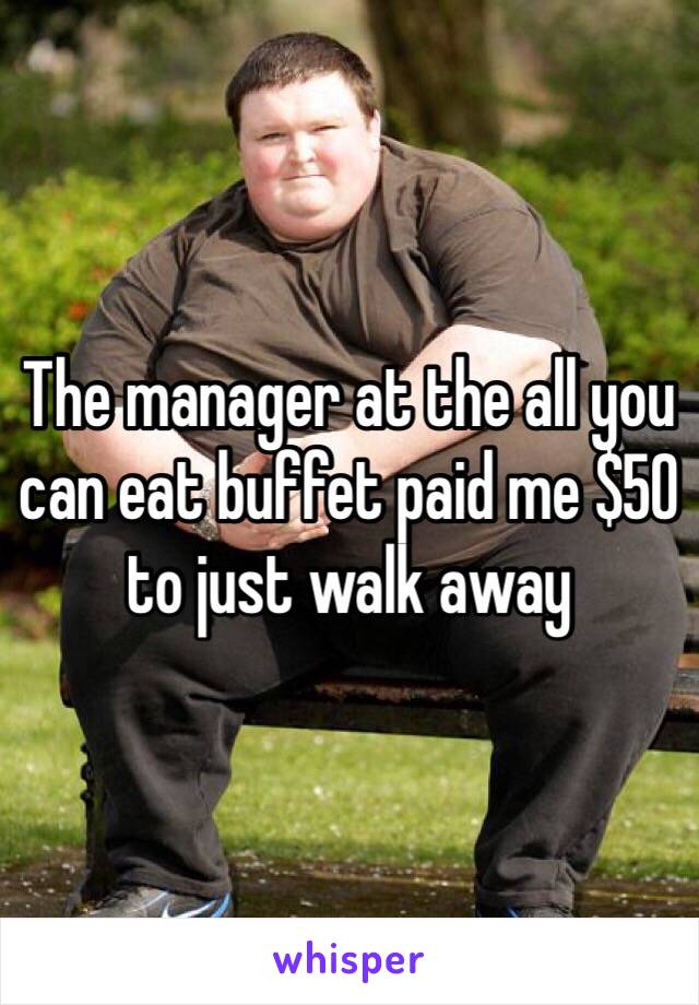 The manager at the all you can eat buffet paid me $50 to just walk away 