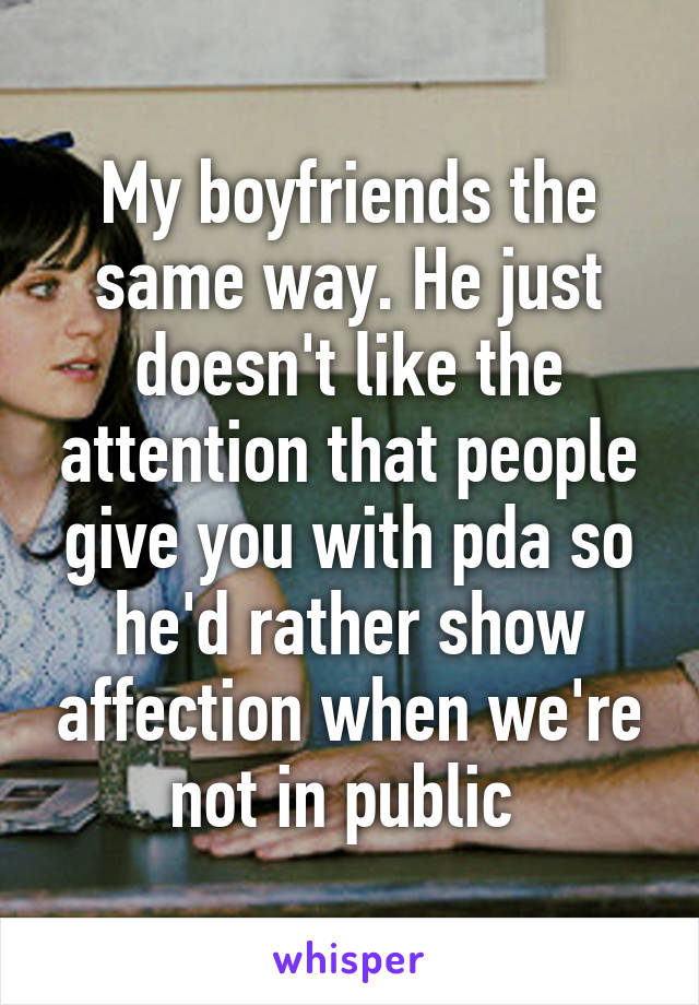 My boyfriends the same way. He just doesn't like the attention that people give you with pda so he'd rather show affection when we're not in public 