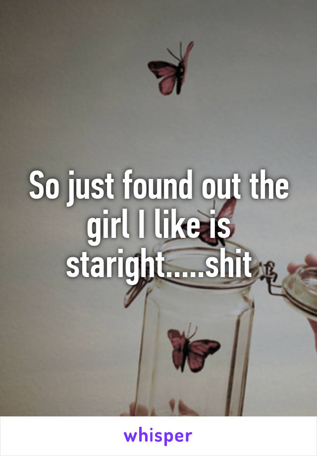 So just found out the girl I like is staright.....shit