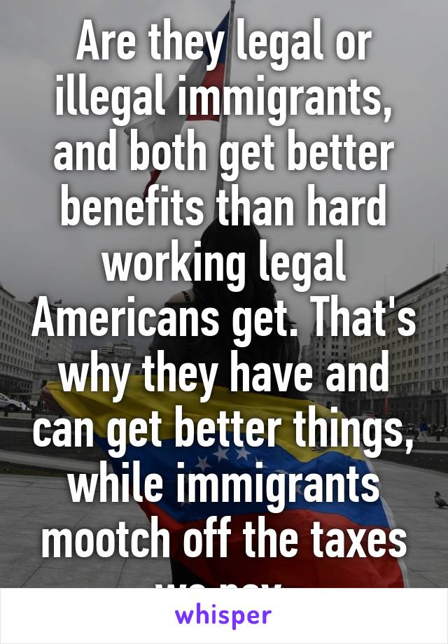 Are they legal or illegal immigrants, and both get better benefits than hard working legal Americans get. That's why they have and can get better things, while immigrants mootch off the taxes we pay.