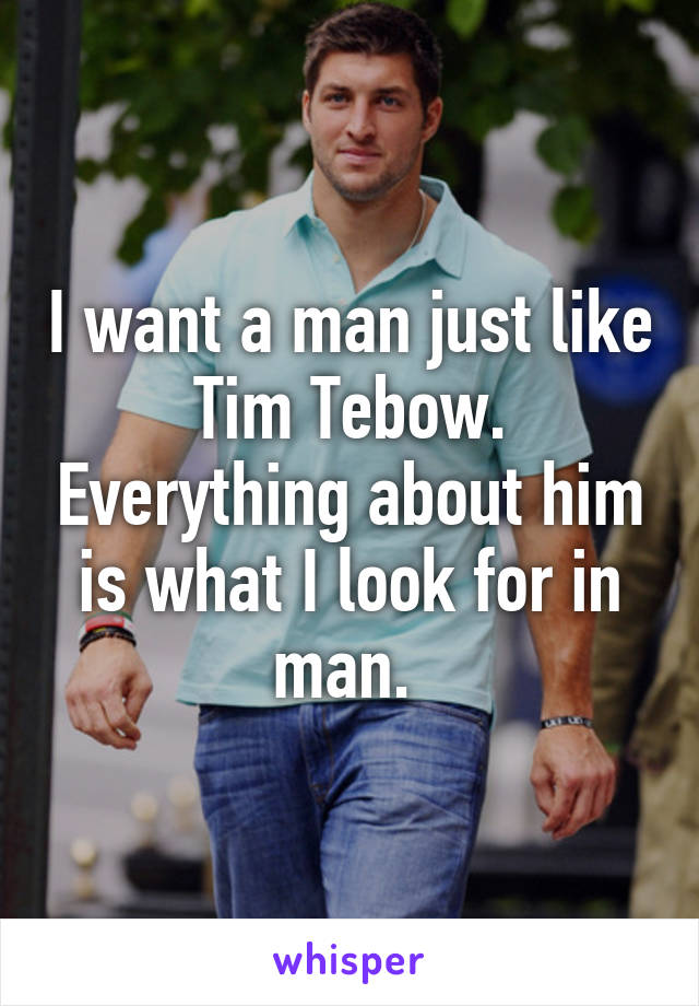 I want a man just like Tim Tebow. Everything about him is what I look for in man. 