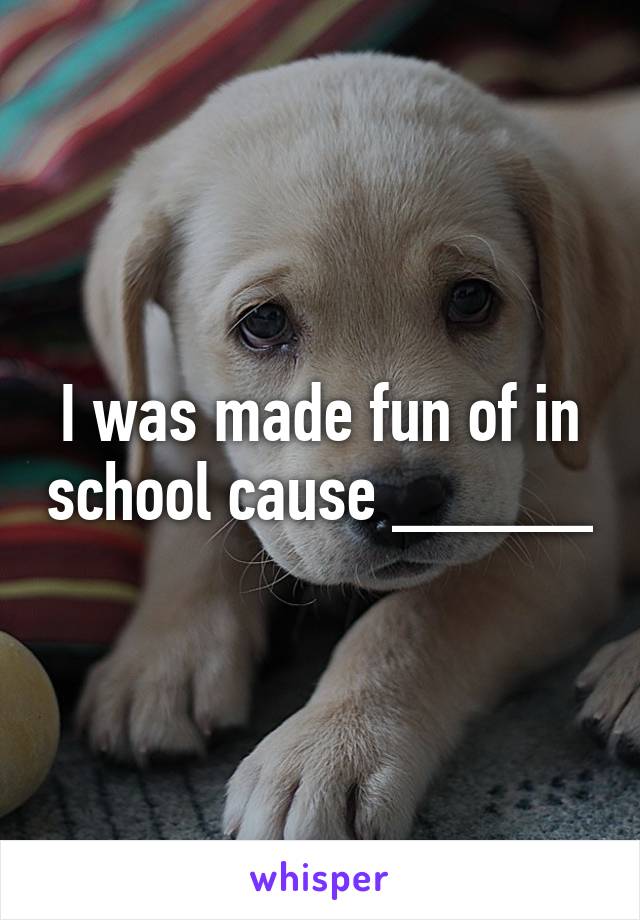 I was made fun of in school cause _____