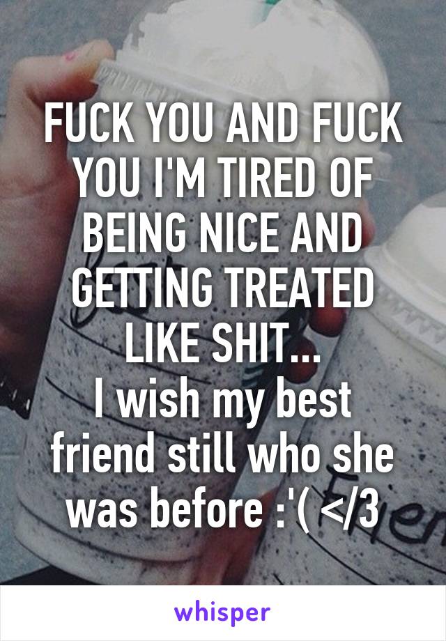 FUCK YOU AND FUCK YOU I'M TIRED OF BEING NICE AND GETTING TREATED LIKE SHIT...
I wish my best friend still who she was before :'( </3