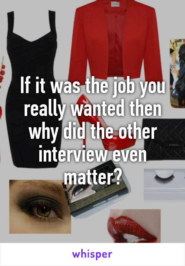 If it was the job you really wanted then why did the other interview even matter?