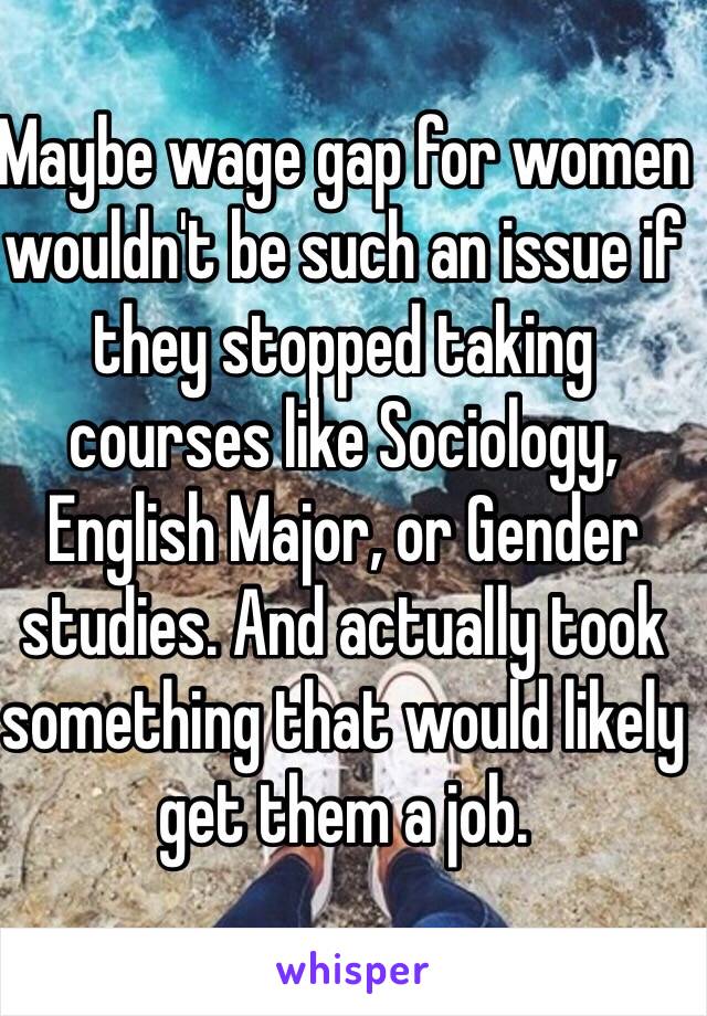 Maybe wage gap for women wouldn't be such an issue if they stopped taking courses like Sociology, English Major, or Gender studies. And actually took something that would likely get them a job. 