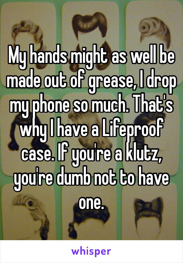 My hands might as well be made out of grease, I drop my phone so much. That's why I have a Lifeproof case. If you're a klutz, you're dumb not to have one. 