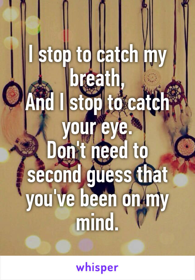 I stop to catch my breath,
And I stop to catch your eye.
Don't need to second guess that you've been on my mind.