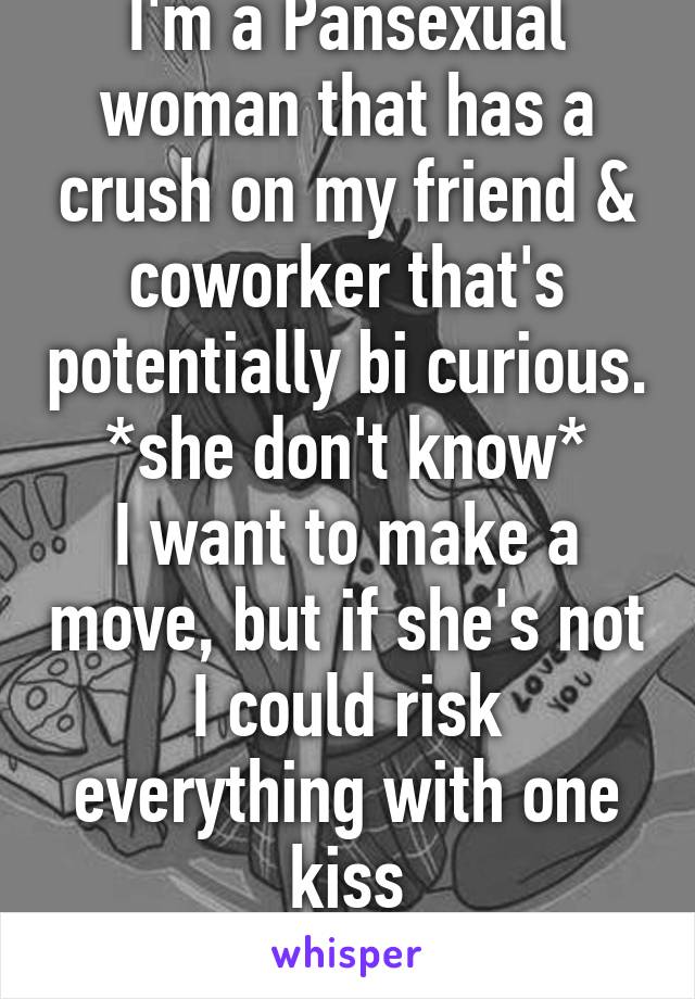 I'm a Pansexual woman that has a crush on my friend & coworker that's potentially bi curious. *she don't know*
I want to make a move, but if she's not I could risk everything with one kiss
FML!