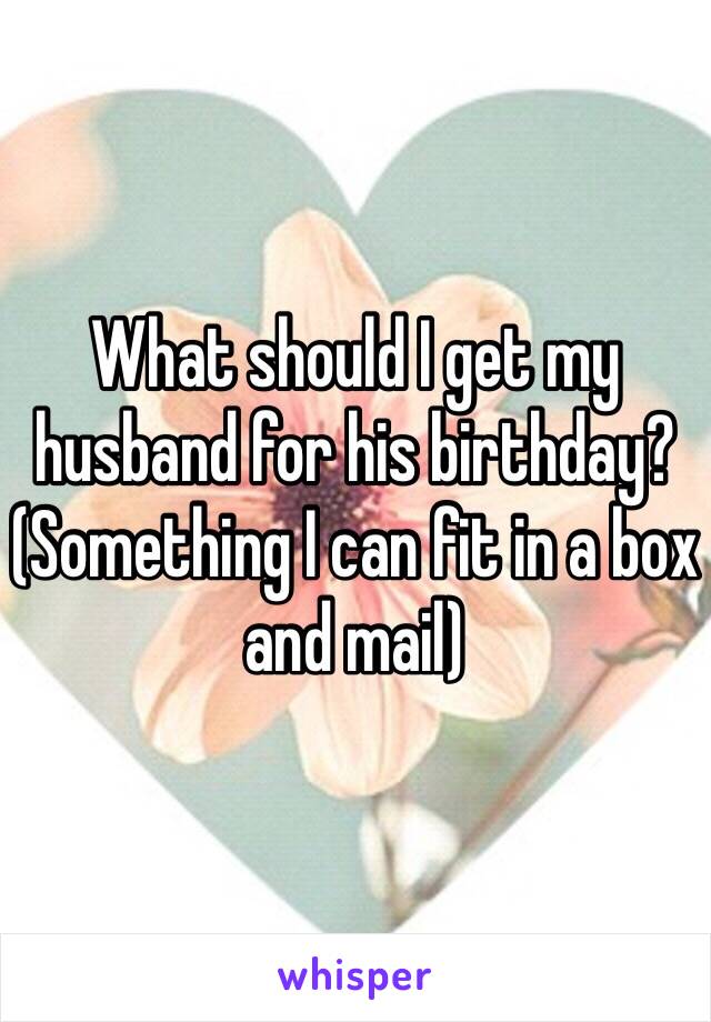 What should I get my husband for his birthday? (Something I can fit in a box and mail) 