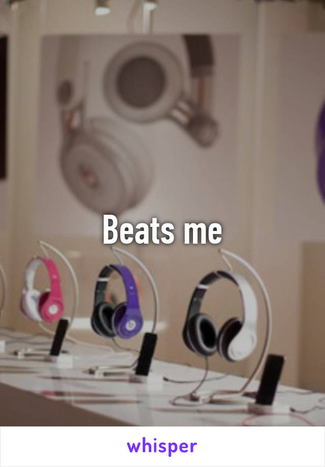 Beats me