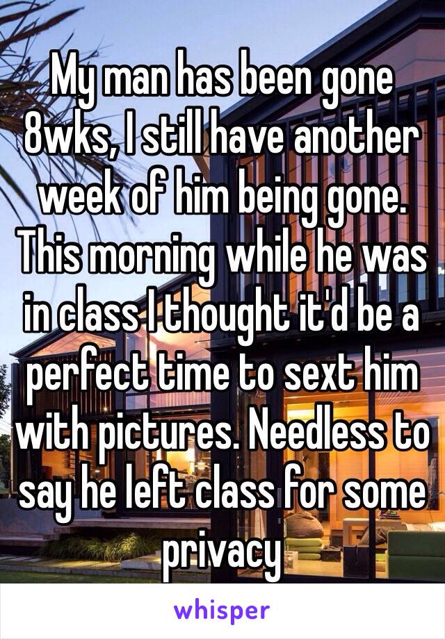 My man has been gone 8wks, I still have another week of him being gone. This morning while he was in class I thought it'd be a perfect time to sext him with pictures. Needless to say he left class for some privacy 