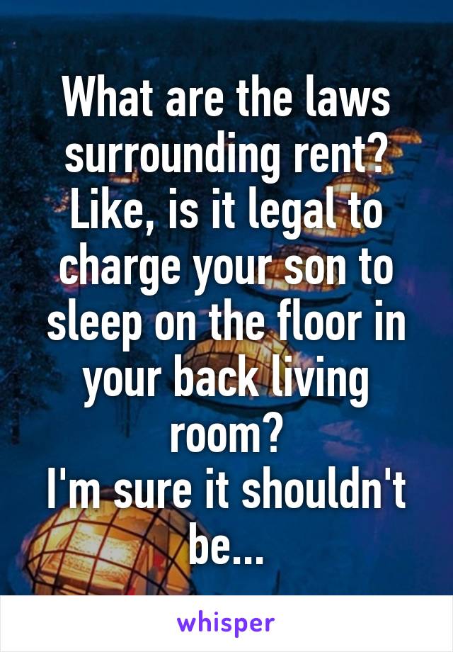 What are the laws surrounding rent?
Like, is it legal to charge your son to sleep on the floor in your back living room?
I'm sure it shouldn't be...