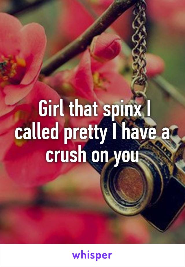  Girl that spinx I called pretty I have a crush on you