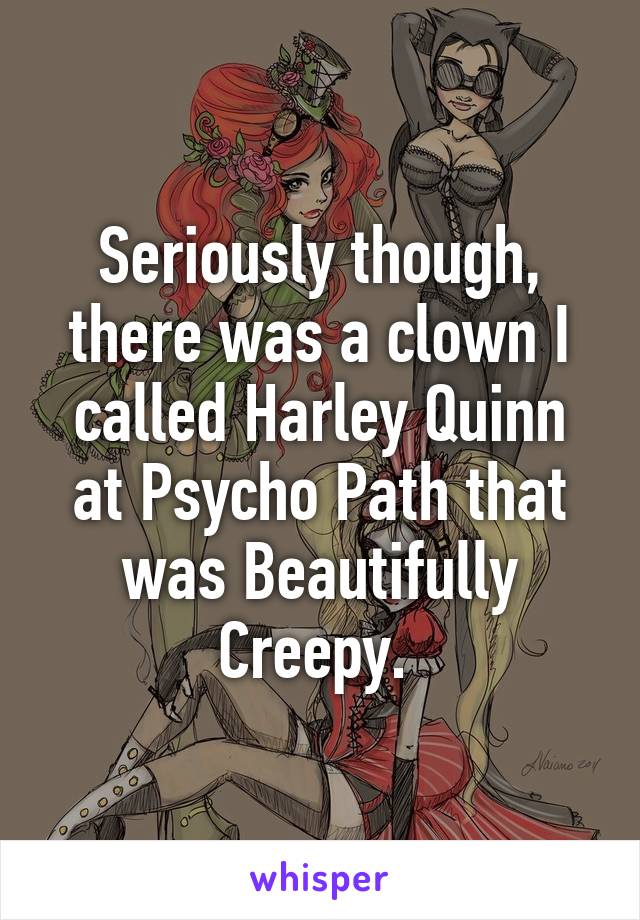 Seriously though, there was a clown I called Harley Quinn at Psycho Path that was Beautifully Creepy. 