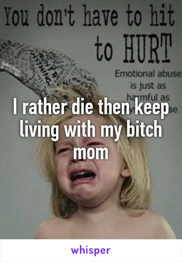 I rather die then keep living with my bitch mom