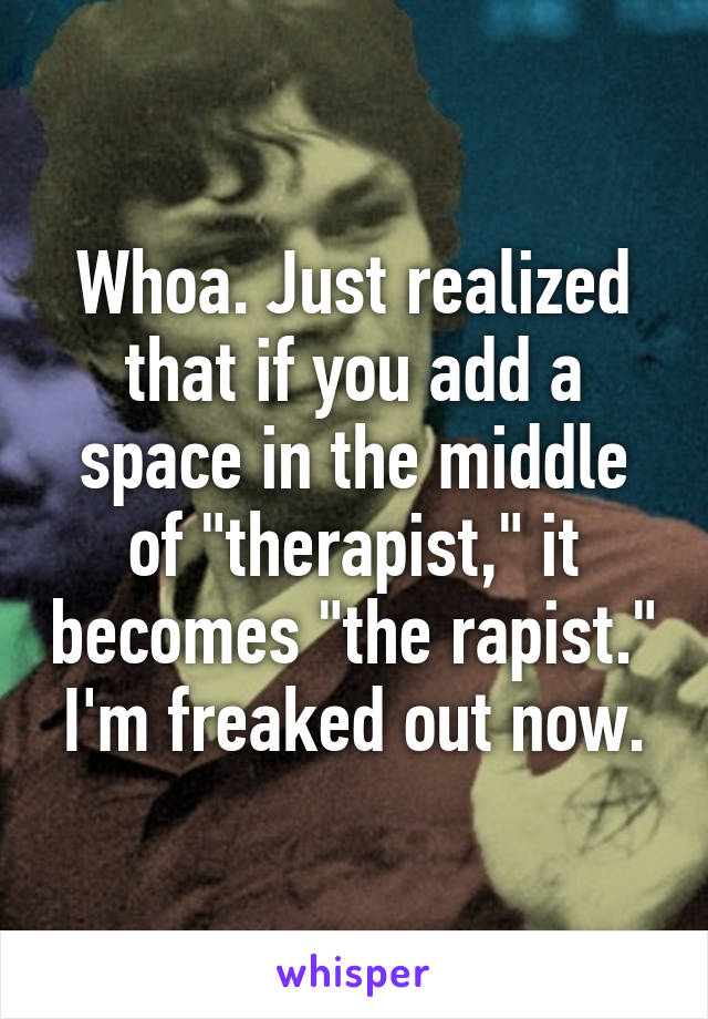 Whoa. Just realized that if you add a space in the middle of "therapist," it becomes "the rapist." I'm freaked out now.