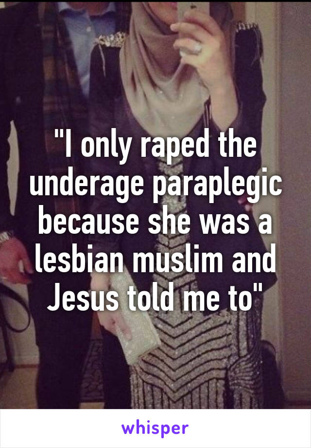 "I only raped the underage paraplegic because she was a lesbian muslim and Jesus told me to"