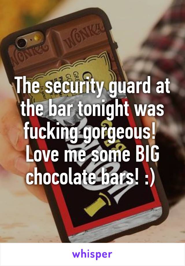 The security guard at the bar tonight was fucking gorgeous!  Love me some BIG chocolate bars! :) 