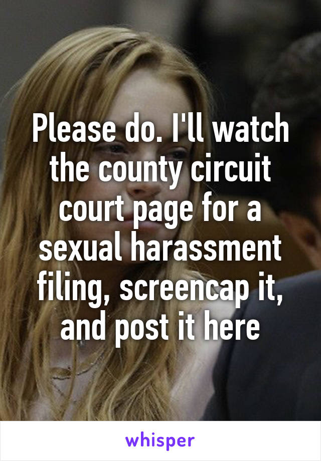 Please do. I'll watch the county circuit court page for a sexual harassment filing, screencap it, and post it here